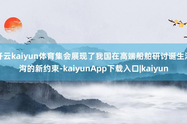 开云kaiyun体育集会展现了我国在高端船舶研讨诞生鸿沟的新约束-kaiyunApp下载入口|kaiyun