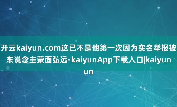 开云kaiyun.com这已不是他第一次因为实名举报被东说念主蒙面弘远-kaiyunApp下载入口|kaiyun