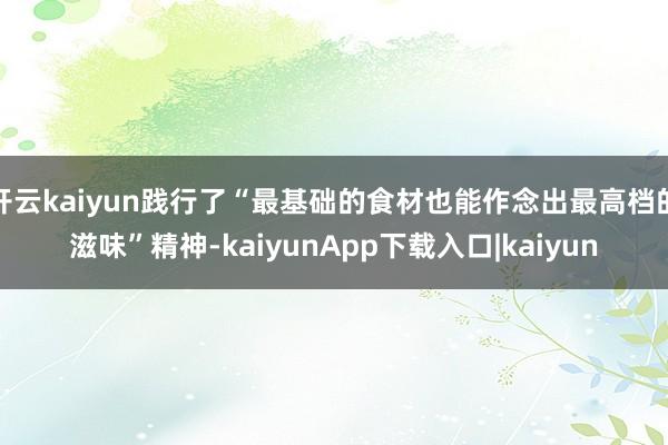 开云kaiyun践行了“最基础的食材也能作念出最高档的滋味”精神-kaiyunApp下载入口|kaiyun