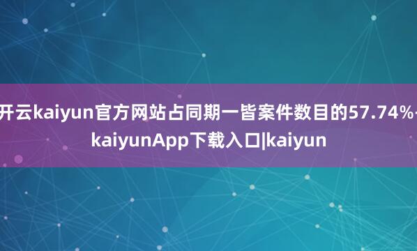 开云kaiyun官方网站占同期一皆案件数目的57.74%-kaiyunApp下载入口|kaiyun