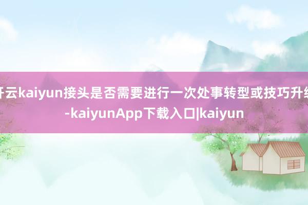 开云kaiyun接头是否需要进行一次处事转型或技巧升级-kaiyunApp下载入口|kaiyun