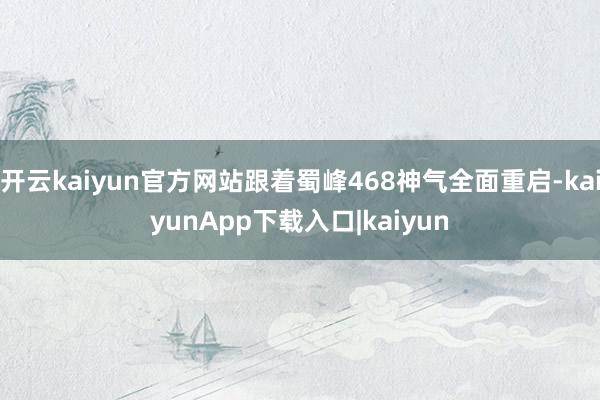 开云kaiyun官方网站跟着蜀峰468神气全面重启-kaiyunApp下载入口|kaiyun