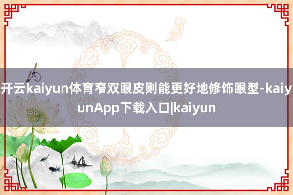 开云kaiyun体育窄双眼皮则能更好地修饰眼型-kaiyunApp下载入口|kaiyun