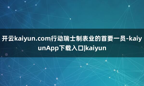 开云kaiyun.com行动瑞士制表业的首要一员-kaiyunApp下载入口|kaiyun