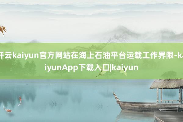 开云kaiyun官方网站在海上石油平台运载工作界限-kaiyunApp下载入口|kaiyun
