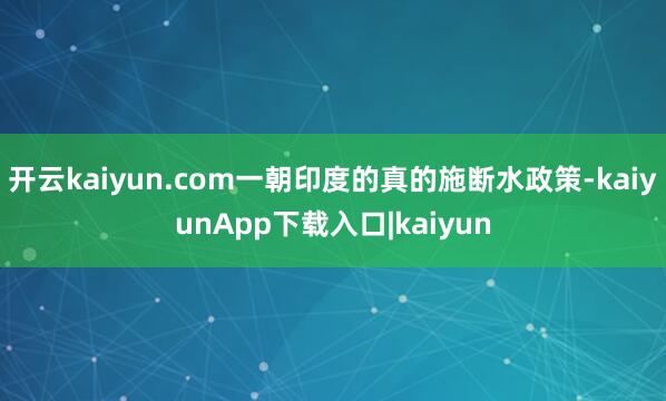 开云kaiyun.com一朝印度的真的施断水政策-kaiyunApp下载入口|kaiyun