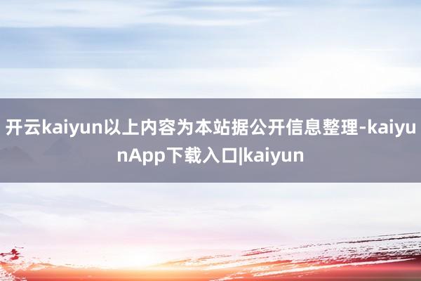 开云kaiyun以上内容为本站据公开信息整理-kaiyunApp下载入口|kaiyun