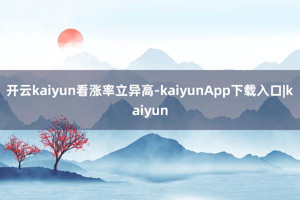 开云kaiyun看涨率立异高-kaiyunApp下载入口|kaiyun