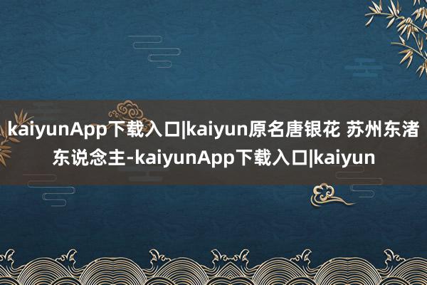 kaiyunApp下载入口|kaiyun原名唐银花 苏州东渚东说念主-kaiyunApp下载入口|kaiyun