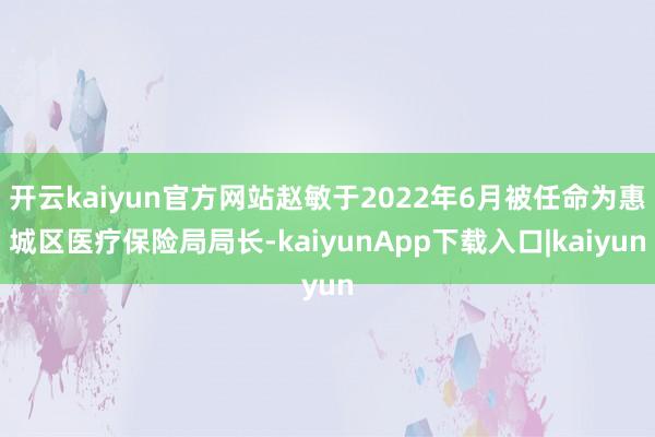 开云kaiyun官方网站赵敏于2022年6月被任命为惠城区医疗保险局局长-kaiyunApp下载入口|kaiyun