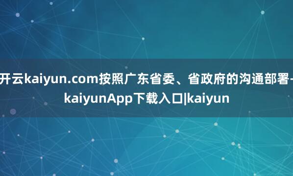 开云kaiyun.com按照广东省委、省政府的沟通部署-kaiyunApp下载入口|kaiyun