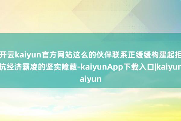 开云kaiyun官方网站这么的伙伴联系正缓缓构建起拒抗经济霸凌的坚实障蔽-kaiyunApp下载入口|kaiyun