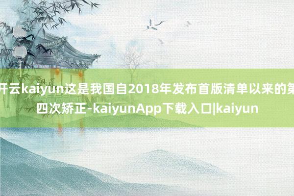 开云kaiyun这是我国自2018年发布首版清单以来的第四次矫正-kaiyunApp下载入口|kaiyun