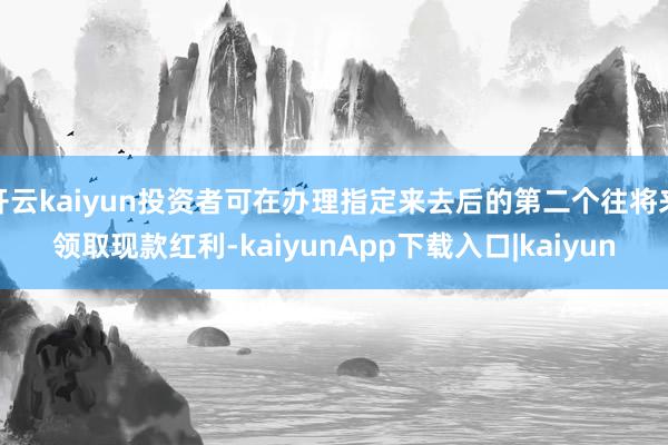 开云kaiyun投资者可在办理指定来去后的第二个往将来领取现款红利-kaiyunApp下载入口|kaiyun