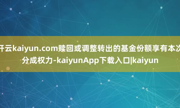 开云kaiyun.com赎回或调整转出的基金份额享有本次分成权力-kaiyunApp下载入口|kaiyun