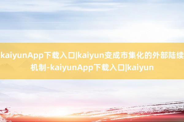 kaiyunApp下载入口|kaiyun变成市集化的外部陆续机制-kaiyunApp下载入口|kaiyun