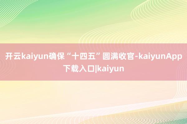开云kaiyun确保“十四五”圆满收官-kaiyunApp下载入口|kaiyun