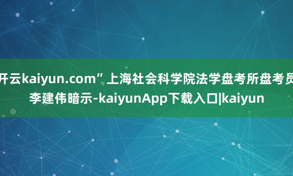 开云kaiyun.com”上海社会科学院法学盘考所盘考员李建伟暗示-kaiyunApp下载入口|kaiyun