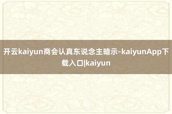 开云kaiyun商会认真东说念主暗示-kaiyunApp下载入口|kaiyun