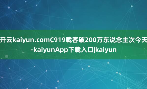 开云kaiyun.comC919载客破200万东说念主次今天-kaiyunApp下载入口|kaiyun
