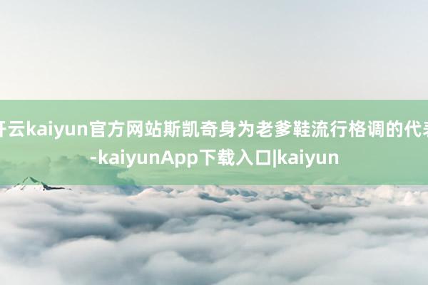 开云kaiyun官方网站斯凯奇身为老爹鞋流行格调的代表-kaiyunApp下载入口|kaiyun
