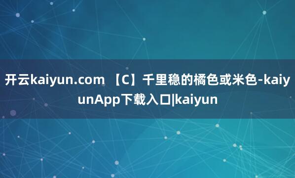 开云kaiyun.com 【C】千里稳的橘色或米色-kaiyunApp下载入口|kaiyun