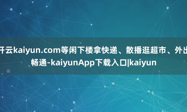 开云kaiyun.com等闲下楼拿快递、散播逛超市、外出畅通-kaiyunApp下载入口|kaiyun