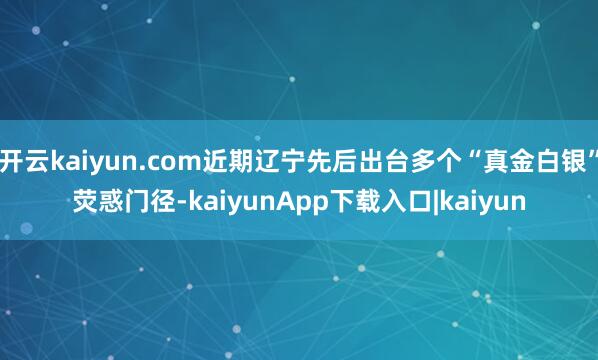 开云kaiyun.com近期辽宁先后出台多个“真金白银”荧惑门径-kaiyunApp下载入口|kaiyun