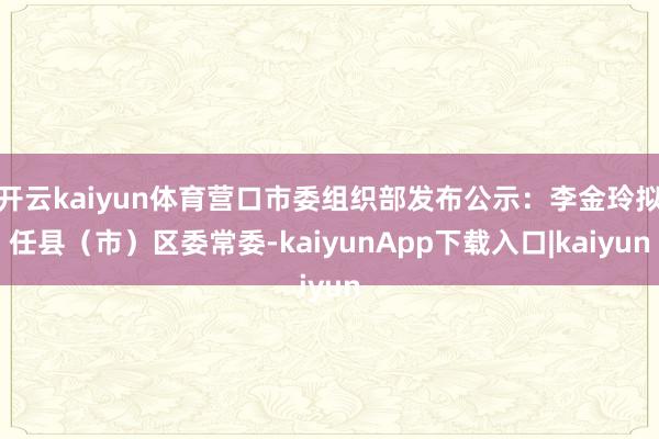 开云kaiyun体育营口市委组织部发布公示：李金玲拟任县（市）区委常委-kaiyunApp下载入口|kaiyun