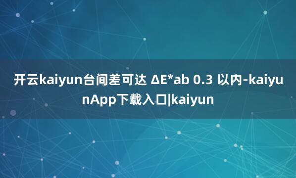 开云kaiyun台间差可达 ΔE*ab 0.3 以内-kaiyunApp下载入口|kaiyun