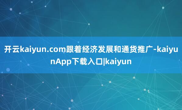 开云kaiyun.com跟着经济发展和通货推广-kaiyunApp下载入口|kaiyun