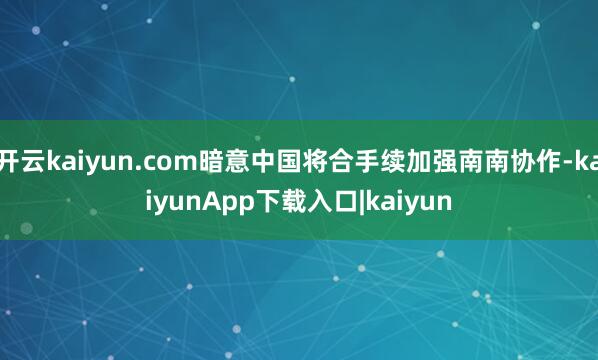 开云kaiyun.com暗意中国将合手续加强南南协作-kaiyunApp下载入口|kaiyun