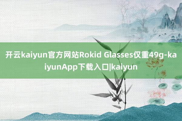 开云kaiyun官方网站Rokid Glasses仅重49g-kaiyunApp下载入口|kaiyun