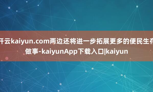 开云kaiyun.com两边还将进一步拓展更多的便民生存做事-kaiyunApp下载入口|kaiyun