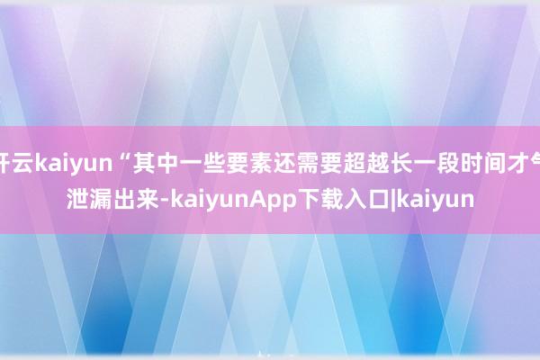 开云kaiyun“其中一些要素还需要超越长一段时间才气泄漏出来-kaiyunApp下载入口|kaiyun