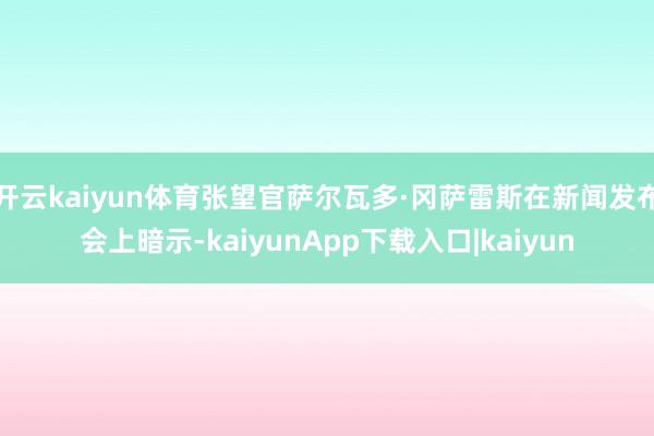开云kaiyun体育张望官萨尔瓦多·冈萨雷斯在新闻发布会上暗示-kaiyunApp下载入口|kaiyun
