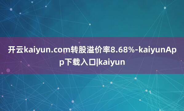 开云kaiyun.com转股溢价率8.68%-kaiyunApp下载入口|kaiyun