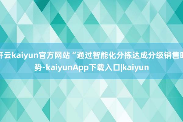 开云kaiyun官方网站“通过智能化分拣达成分级销售时势-kaiyunApp下载入口|kaiyun