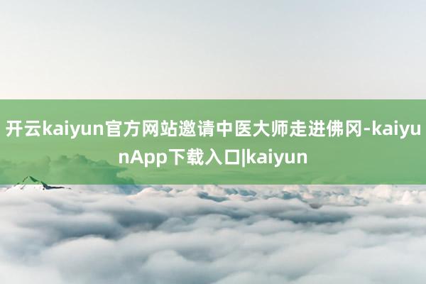 开云kaiyun官方网站邀请中医大师走进佛冈-kaiyunApp下载入口|kaiyun