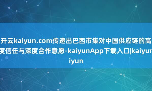 开云kaiyun.com传递出巴西市集对中国供应链的高度信任与深度合作意愿-kaiyunApp下载入口|kaiyun