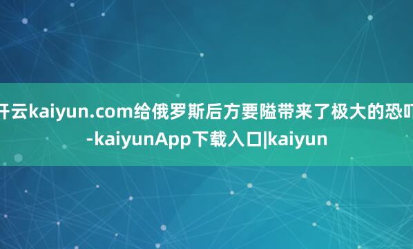 开云kaiyun.com给俄罗斯后方要隘带来了极大的恐吓-kaiyunApp下载入口|kaiyun