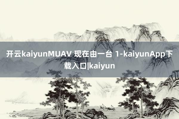 开云kaiyunMUAV 现在由一台 1-kaiyunApp下载入口|kaiyun