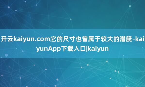 开云kaiyun.com它的尺寸也曾属于较大的潜艇-kaiyunApp下载入口|kaiyun