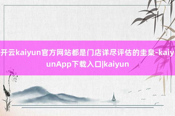 开云kaiyun官方网站都是门店详尽评估的圭臬-kaiyunApp下载入口|kaiyun