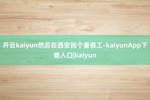 开云kaiyun然后在西安找个暑假工-kaiyunApp下载入口|kaiyun