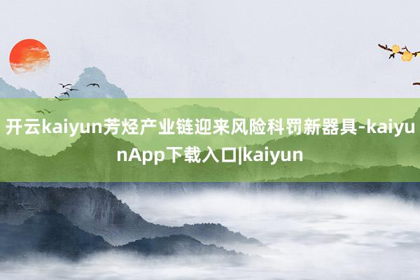 开云kaiyun芳烃产业链迎来风险科罚新器具-kaiyunApp下载入口|kaiyun