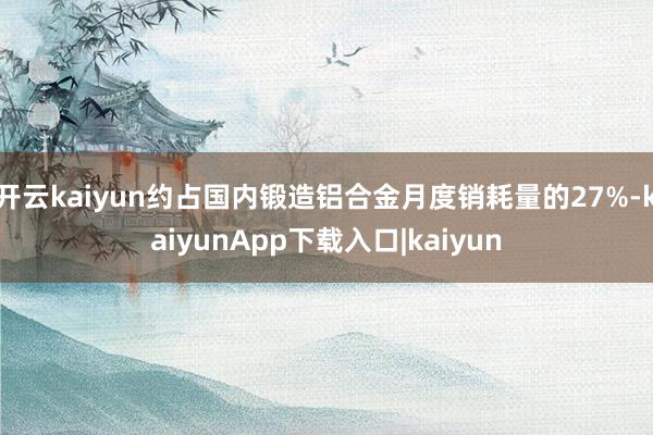 开云kaiyun约占国内锻造铝合金月度销耗量的27%-kaiyunApp下载入口|kaiyun