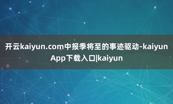 开云kaiyun.com中报季将至的事迹驱动-kaiyunApp下载入口|kaiyun