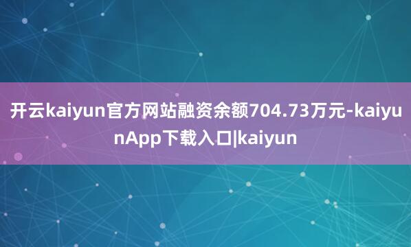 开云kaiyun官方网站融资余额704.73万元-kaiyunApp下载入口|kaiyun