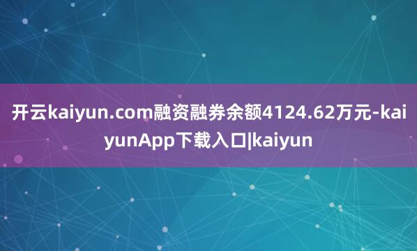 开云kaiyun.com融资融券余额4124.62万元-kaiyunApp下载入口|kaiyun